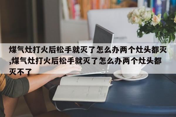 煤气灶打火后松手就灭了怎么办两个灶头都灭,煤气灶打火后松手就灭了怎么办两个灶头都灭不了
