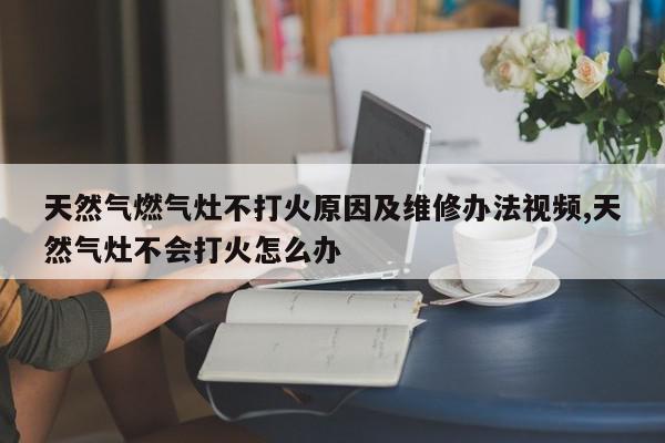 天然气燃气灶不打火原因及维修办法视频,天然气灶不会打火怎么办