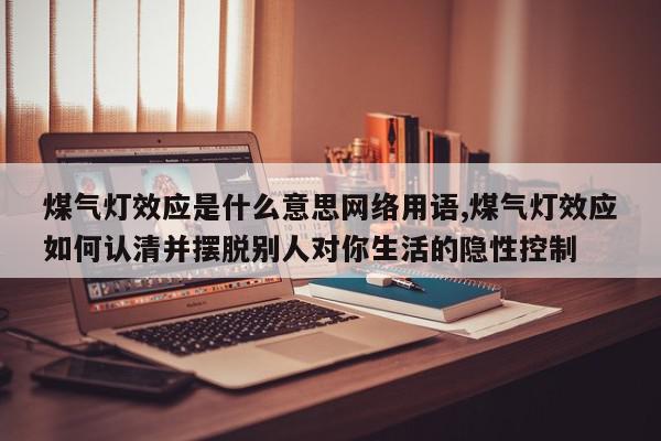 煤气灯效应是什么意思网络用语,煤气灯效应如何认清并摆脱别人对你生活的隐性控制