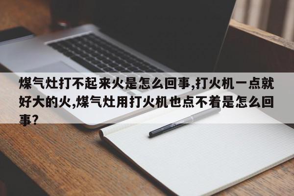 煤气灶打不起来火是怎么回事,打火机一点就好大的火,煤气灶用打火机也点不着是怎么回事?