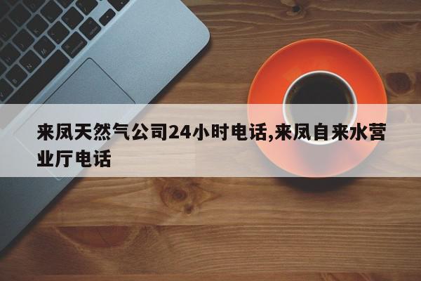 来凤天然气公司24小时电话,来凤自来水营业厅电话