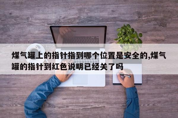煤气罐上的指针指到哪个位置是安全的,煤气罐的指针到红色说明已经关了吗