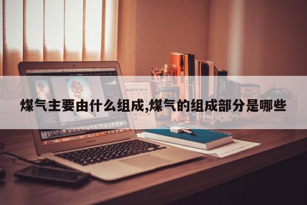 煤气主要由什么组成,煤气的组成部分是哪些