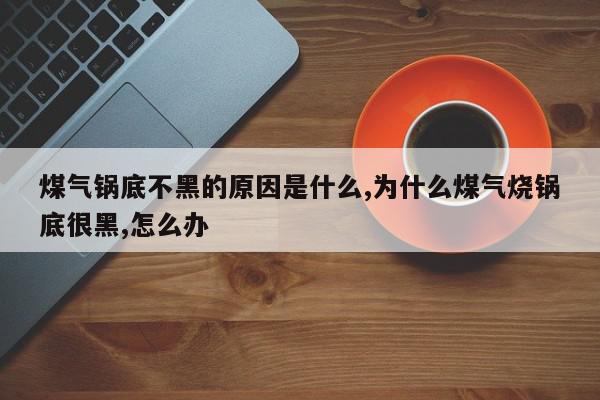 煤气锅底不黑的原因是什么,为什么煤气烧锅底很黑,怎么办