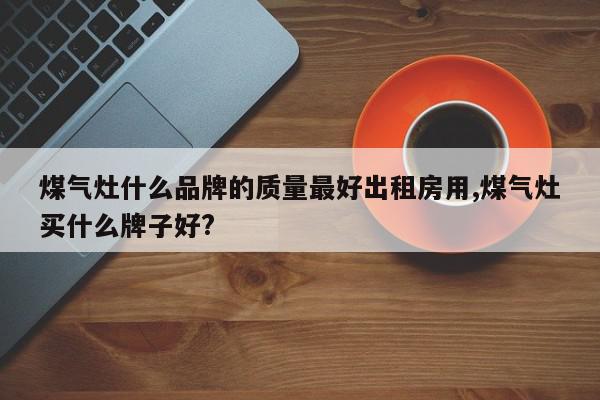 煤气灶什么品牌的质量最好出租房用,煤气灶买什么牌子好?