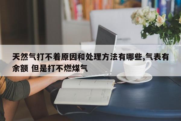 天然气打不着原因和处理方法有哪些,气表有余额 但是打不燃煤气