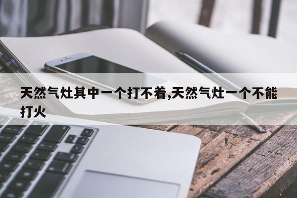 天然气灶其中一个打不着,天然气灶一个不能打火