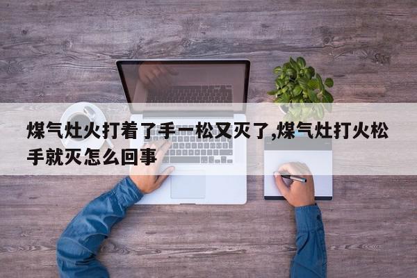 煤气灶火打着了手一松又灭了,煤气灶打火松手就灭怎么回事