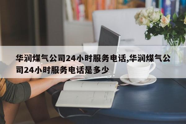华润煤气公司24小时服务电话,华润煤气公司24小时服务电话是多少