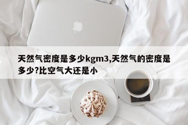 天然气密度是多少kgm3,天然气的密度是多少?比空气大还是小