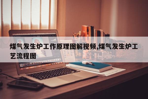 煤气发生炉工作原理图解视频,煤气发生炉工艺流程图