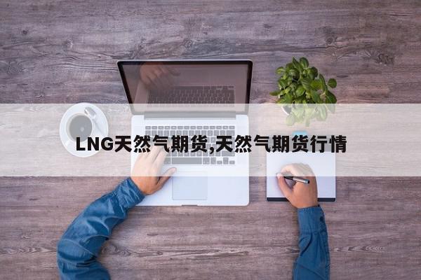LNG天然气期货,天然气期货行情