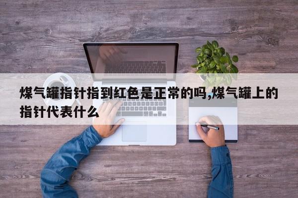 煤气罐指针指到红色是正常的吗,煤气罐上的指针代表什么