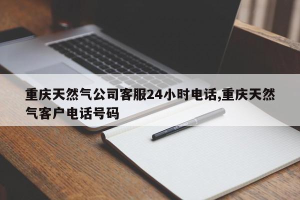 重庆天然气公司客服24小时电话,重庆天然气客户电话号码