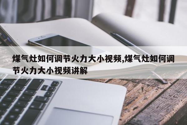 煤气灶如何调节火力大小视频,煤气灶如何调节火力大小视频讲解