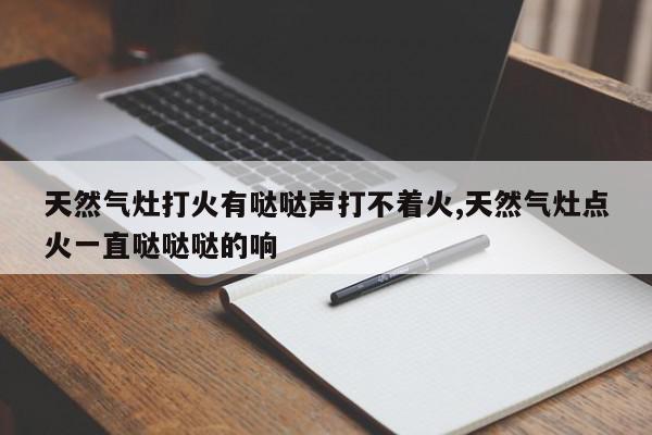 天然气灶打火有哒哒声打不着火,天然气灶点火一直哒哒哒的响