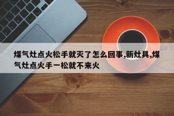 煤气灶点火松手就灭了怎么回事,新灶具,煤气灶点火手一松就不来火