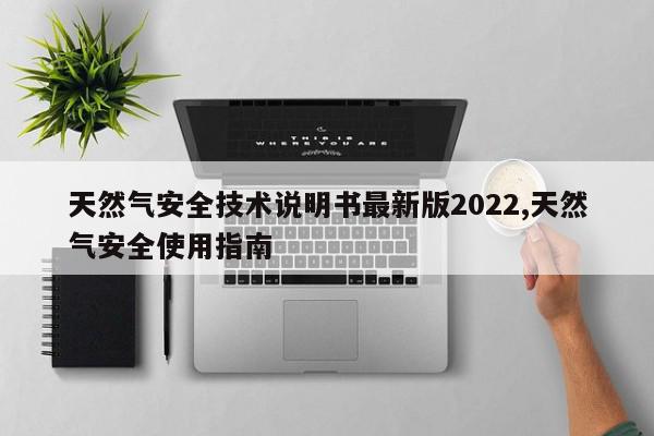 天然气安全技术说明书最新版2022,天然气安全使用指南
