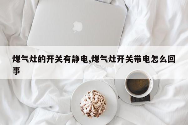 煤气灶的开关有静电,煤气灶开关带电怎么回事