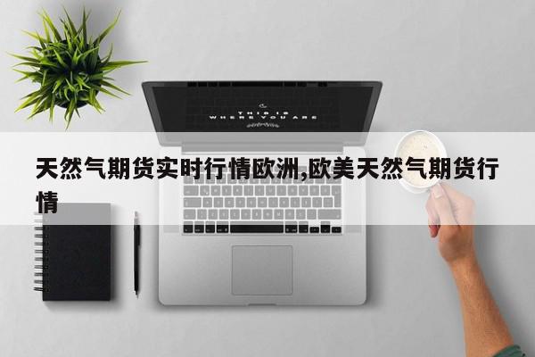 天然气期货实时行情欧洲,欧美天然气期货行情