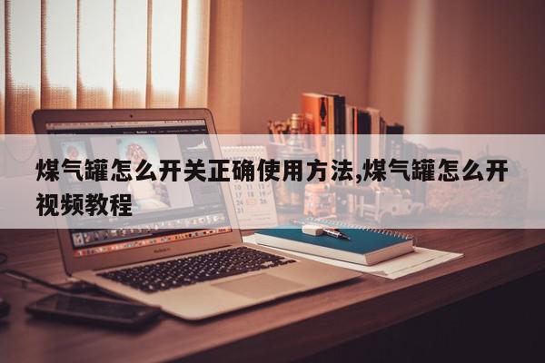 煤气罐怎么开关正确使用方法,煤气罐怎么开视频教程