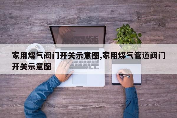 家用煤气阀门开关示意图,家用煤气管道阀门开关示意图