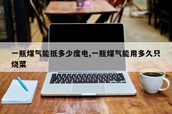 一瓶煤气能抵多少度电,一瓶煤气能用多久只烧菜