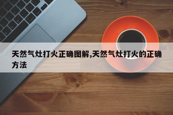天然气灶打火正确图解,天然气灶打火的正确方法