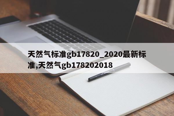 天然气标准gb17820_2020最新标准,天然气gb178202018