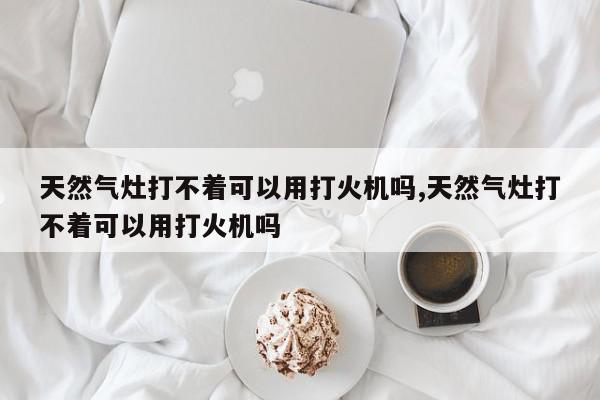天然气灶打不着可以用打火机吗,天然气灶打不着可以用打火机吗