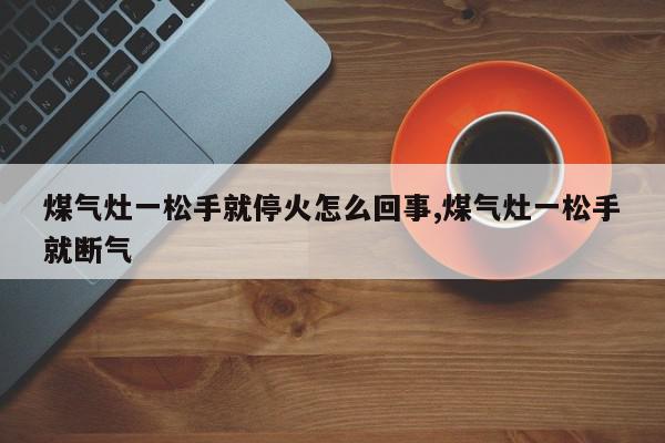 煤气灶一松手就停火怎么回事,煤气灶一松手就断气