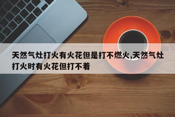 天然气灶打火有火花但是打不燃火,天然气灶打火时有火花但打不着
