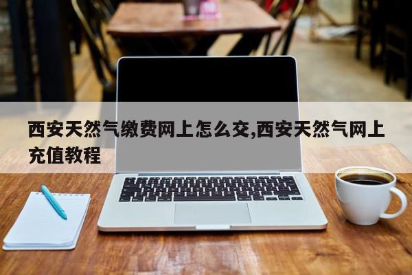 西安天然气缴费网上怎么交,西安天然气网上充值教程