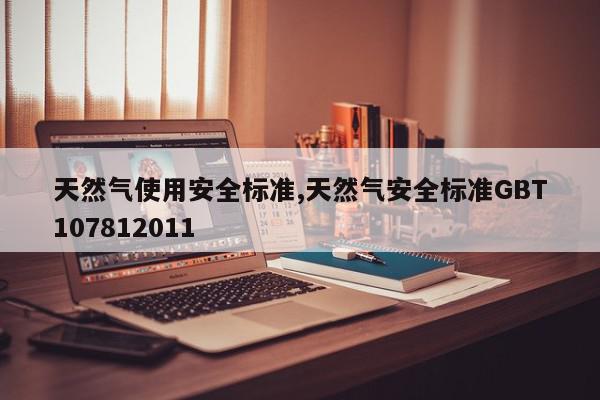 天然气使用安全标准,天然气安全标准GBT107812011