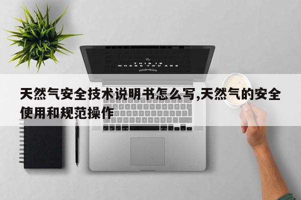 天然气安全技术说明书怎么写,天然气的安全使用和规范操作