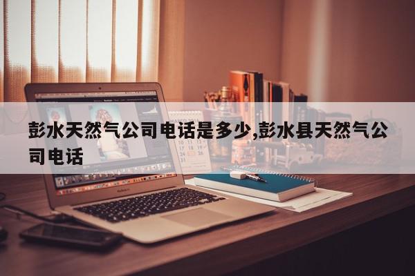 彭水天然气公司电话是多少,彭水县天然气公司电话