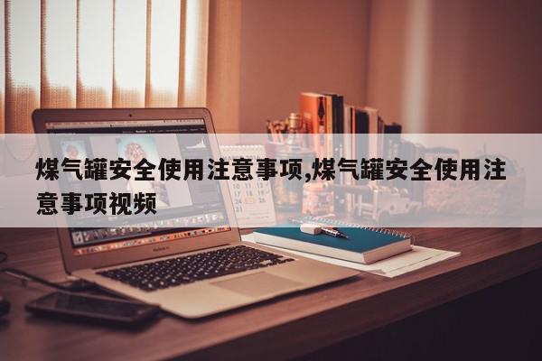 煤气罐安全使用注意事项,煤气罐安全使用注意事项视频