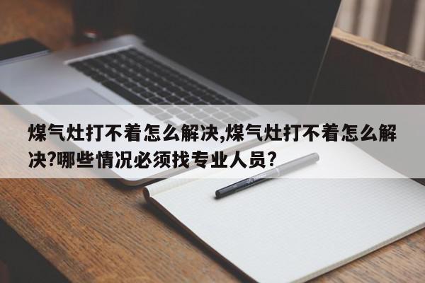 煤气灶打不着怎么解决,煤气灶打不着怎么解决?哪些情况必须找专业人员?
