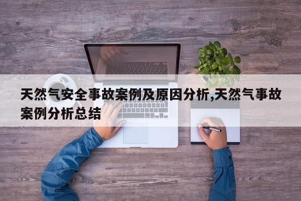 天然气安全事故案例及原因分析,天然气事故案例分析总结
