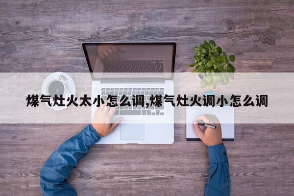 煤气灶火太小怎么调,煤气灶火调小怎么调