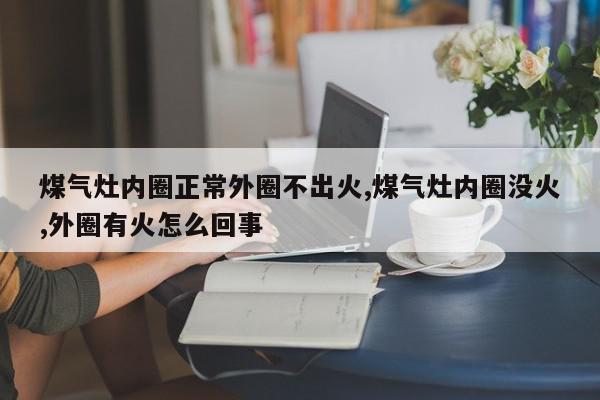 煤气灶内圈正常外圈不出火,煤气灶内圈没火,外圈有火怎么回事