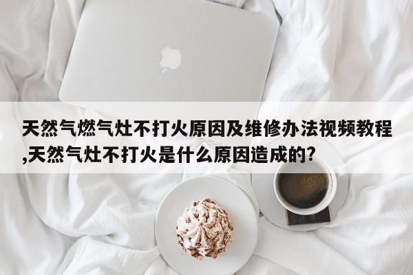 天然气燃气灶不打火原因及维修办法视频教程,天然气灶不打火是什么原因造成的?