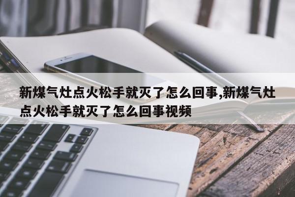 新煤气灶点火松手就灭了怎么回事,新煤气灶点火松手就灭了怎么回事视频