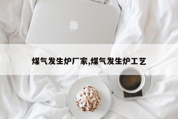煤气发生炉厂家,煤气发生炉工艺