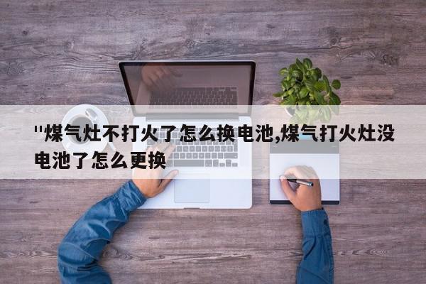 "煤气灶不打火了怎么换电池,煤气打火灶没电池了怎么更换