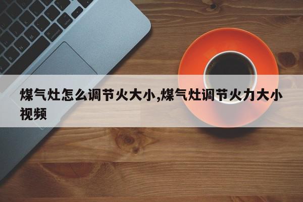 煤气灶怎么调节火大小,煤气灶调节火力大小视频