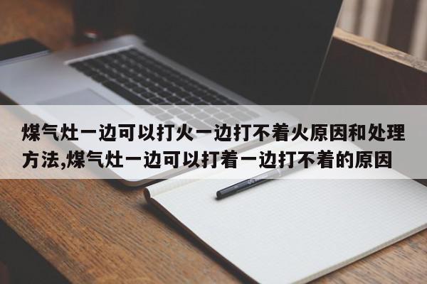 煤气灶一边可以打火一边打不着火原因和处理方法,煤气灶一边可以打着一边打不着的原因
