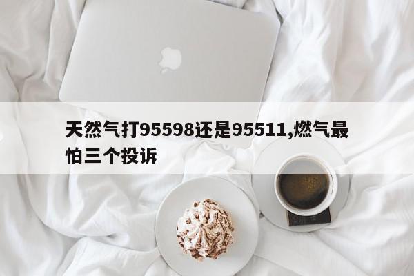 天然气打95598还是95511,燃气最怕三个投诉