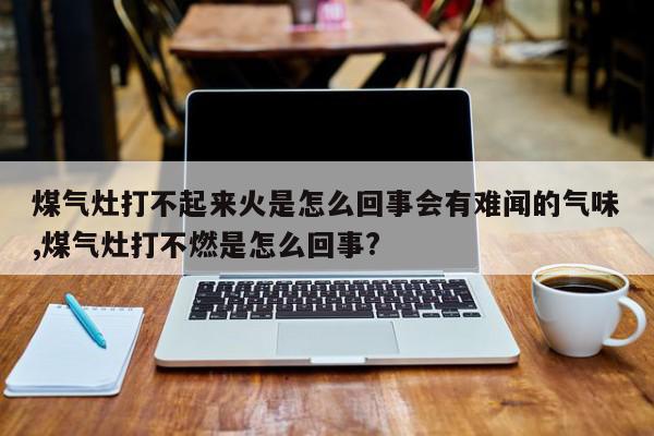 煤气灶打不起来火是怎么回事会有难闻的气味,煤气灶打不燃是怎么回事?