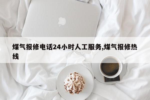 煤气报修电话24小时人工服务,煤气报修热线